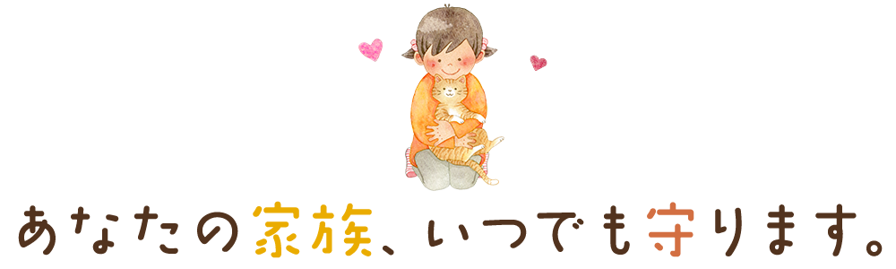 あなたの家族、いつでも守ります。